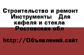 Строительство и ремонт Инструменты - Для кафеля и стекла. Ростовская обл.